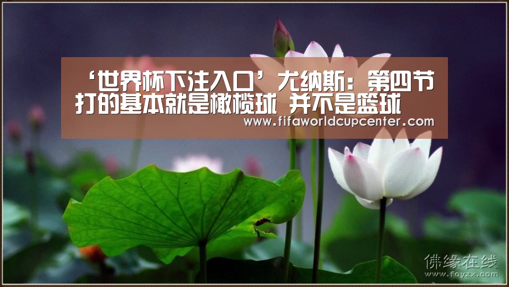 ‘世界杯下注入口’尤纳斯:第四节打的基本就是橄榄球 并不是篮球(图2) 世界杯下注官网