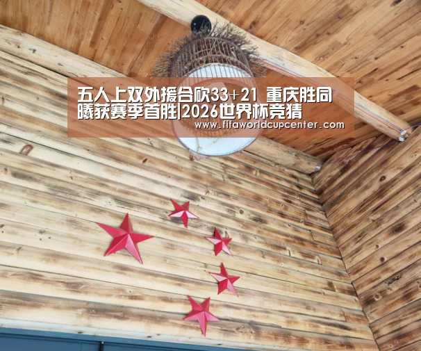 五人上双外援合砍33+21 重庆胜同曦获赛季首胜|2026世界杯竞猜(图3) 世界杯下注官网